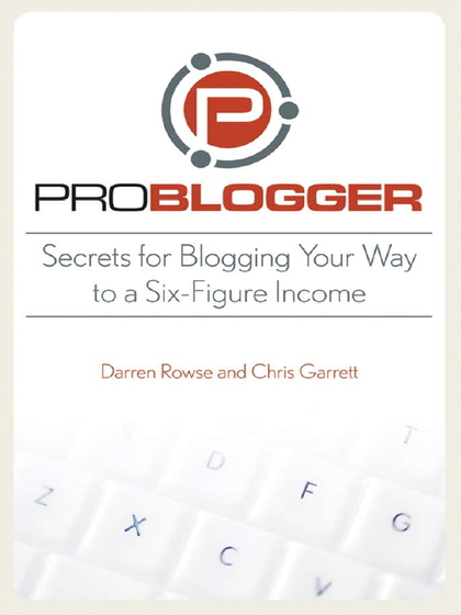 ProBlogger Secrets for Blogging Your Way to a Six- Figure Income